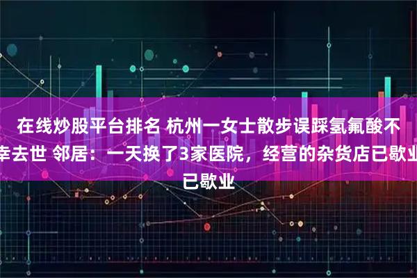 在线炒股平台排名 杭州一女士散步误踩氢氟酸不幸去世 邻居：一天换了3家医院，经营的杂货店已歇业