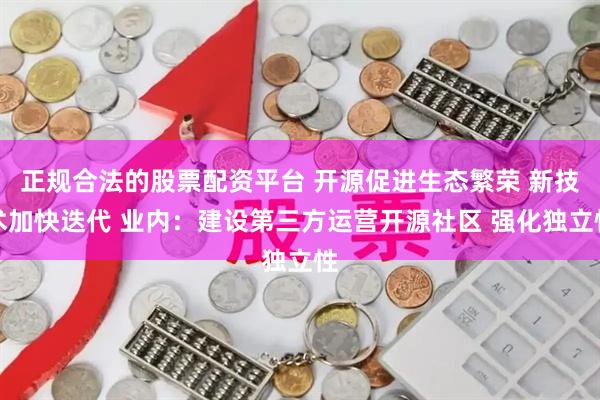 正规合法的股票配资平台 开源促进生态繁荣 新技术加快迭代 业内：建设第三方运营开源社区 强化独立性