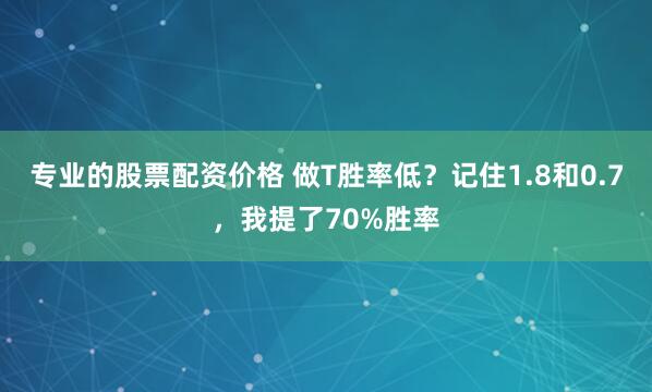 专业的股票配资价格 做T胜率低？记住1.8和0.7，我提了70%胜率