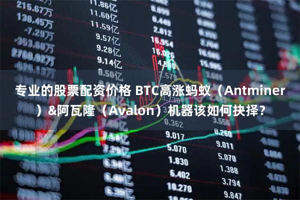 专业的股票配资价格 BTC高涨蚂蚁（Antminer）&阿瓦隆（Avalon）机器该如何抉择？