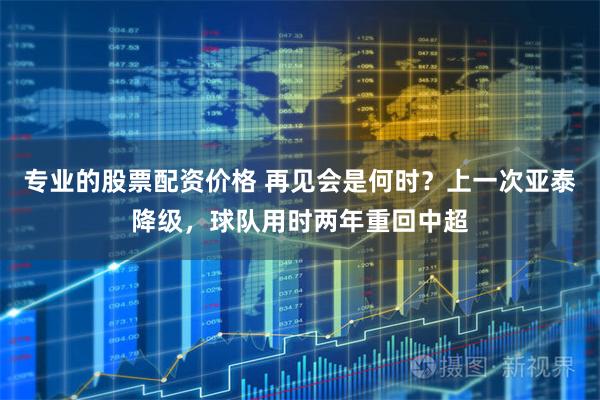 专业的股票配资价格 再见会是何时？上一次亚泰降级，球队用时两年重回中超