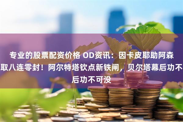 专业的股票配资价格 OD资讯：因卡皮耶助阿森纳豪取八连零封！阿尔特塔钦点新铁闸，贝尔塔幕后功不可没