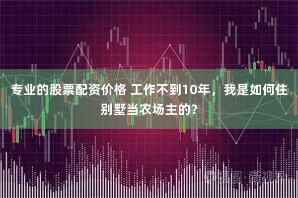 专业的股票配资价格 工作不到10年，我是如何住别墅当农场主的？