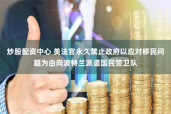 炒股配资中心 美法官永久禁止政府以应对移民问题为由向波特兰派遣国民警卫队