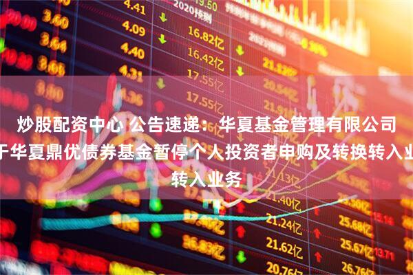 炒股配资中心 公告速递：华夏基金管理有限公司关于华夏鼎优债券基金暂停个人投资者申购及转换转入业务