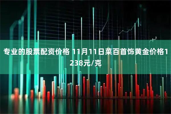 专业的股票配资价格 11月11日菜百首饰黄金价格1238元/克