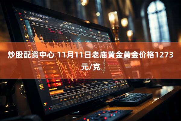 炒股配资中心 11月11日老庙黄金黄金价格1273元/克