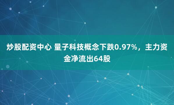 炒股配资中心 量子科技概念下跌0.97%，主力资金净流出64股