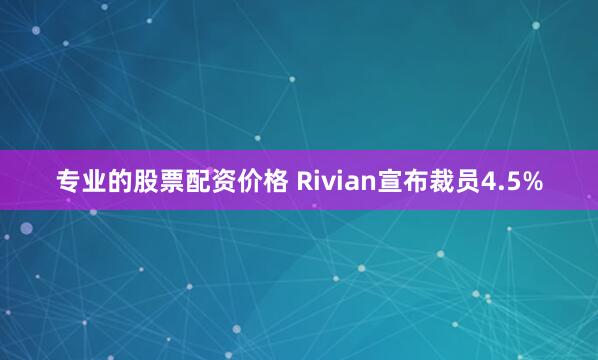 专业的股票配资价格 Rivian宣布裁员4.5%