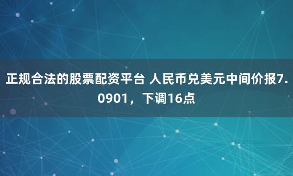 正规合法的股票配资平台 人民币兑美元中间价报7.0901,下调16点