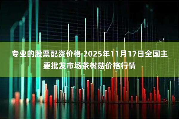 专业的股票配资价格 2025年11月17日全国主要批发市场茶树菇价格行情