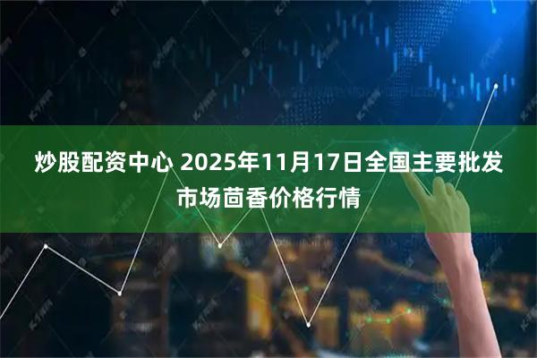 炒股配资中心 2025年11月17日全国主要批发市场茴香价格行情