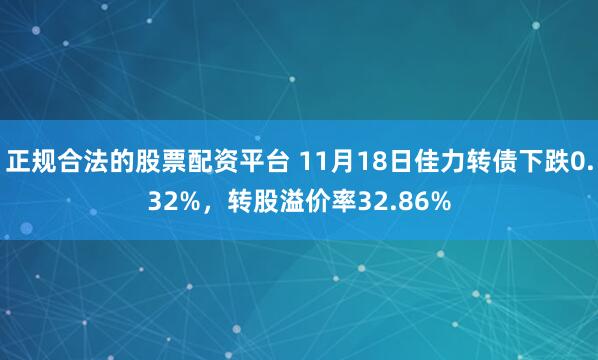 正规合法的股票配资平台 11月18日佳力转债下跌0.32%,转股溢价率32.86%