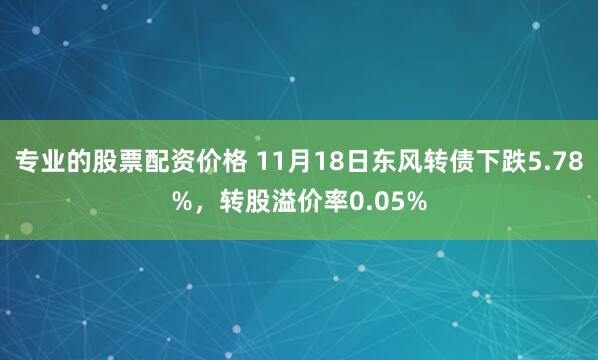 专业的股票配资价格 11月18日东风转债下跌5.78%,转股溢价率0.05%