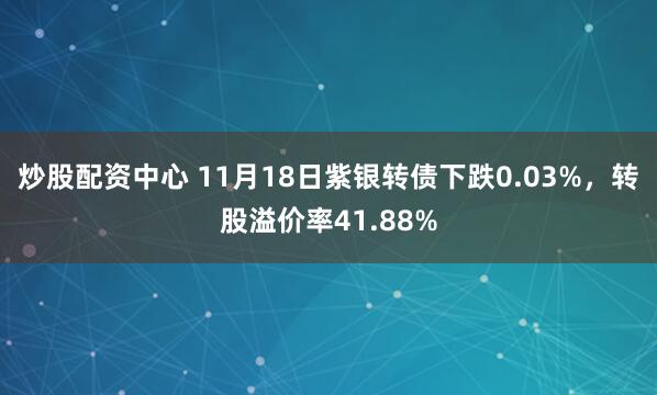 炒股配资中心 11月18日紫银转债下跌0.03%,转股溢价率41.88%