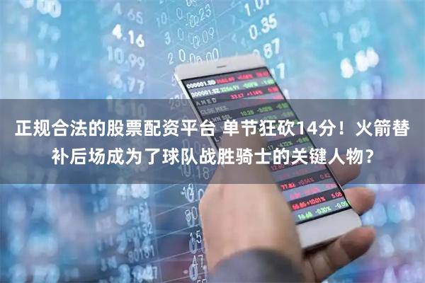 正规合法的股票配资平台 单节狂砍14分！火箭替补后场成为了球队战胜骑士的关键人物？