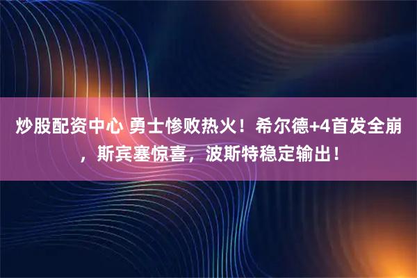 炒股配资中心 勇士惨败热火!希尔德+4首发全崩,斯宾塞惊喜,波斯特稳定输出!