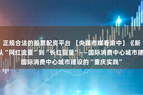 正规合法的股票配资平台 【央媒市媒看渝中】《新华每日电讯》丨从“网红流量”到“长红留量”——国际消费中心城市建设的“重庆实践”