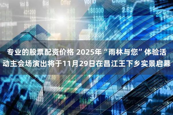专业的股票配资价格 2025年“雨林与您”体验活动主会场演出将于11月29日在昌江王下乡实景启幕