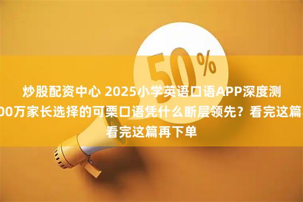 炒股配资中心 2025小学英语口语APP深度测评：800万家长选择的可栗口语凭什么断层领先？看完这篇再下单