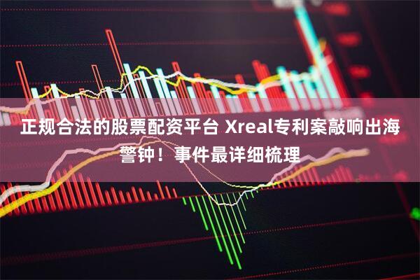 正规合法的股票配资平台 Xreal专利案敲响出海警钟！事件最详细梳理