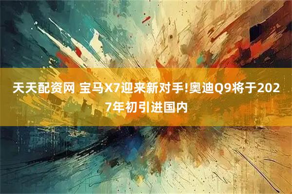 天天配资网 宝马X7迎来新对手!奥迪Q9将于2027年初引进国内