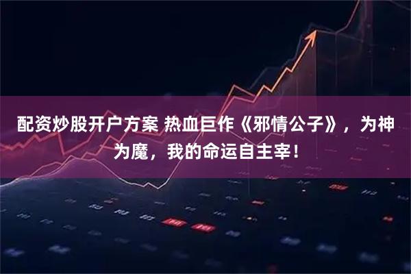 配资炒股开户方案 热血巨作《邪情公子》，为神为魔，我的命运自主宰！