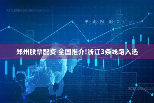 郑州股票配资 全国推介!浙江3条线路入选