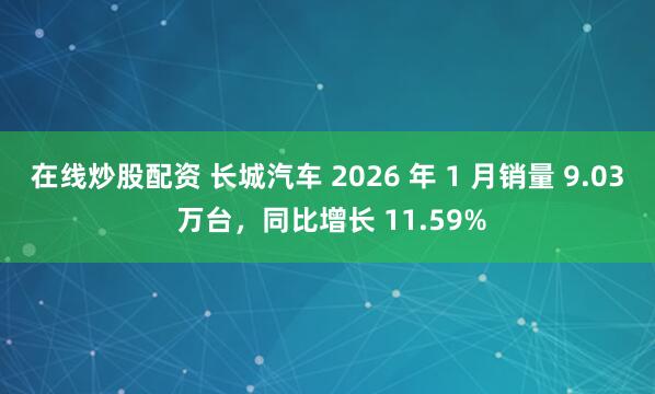 在线炒股配资 长城汽车 2026 年 1 月销量 9.03 万台，同比增长 11.59%
