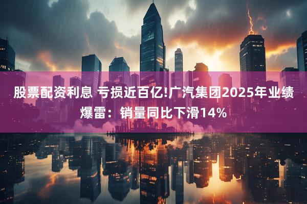 股票配资利息 亏损近百亿!广汽集团2025年业绩爆雷：销量同比下滑14%