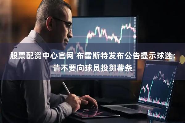 股票配资中心官网 布雷斯特发布公告提示球迷：请不要向球员投掷薯条