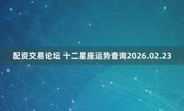 配资交易论坛 十二星座运势查询2026.02.23