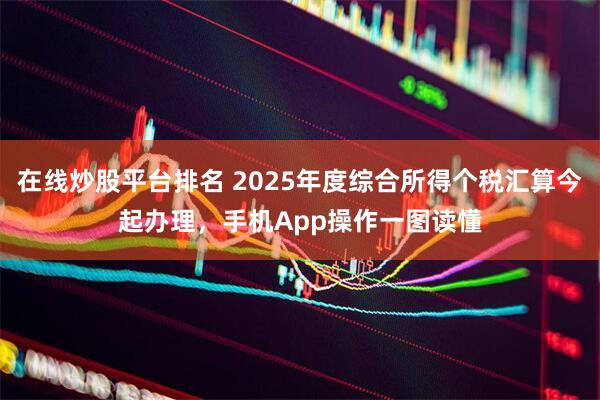在线炒股平台排名 2025年度综合所得个税汇算今起办理，手机App操作一图读懂