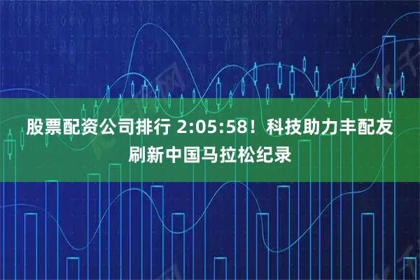 股票配资公司排行 2:05:58！科技助力丰配友刷新中国马拉松纪录