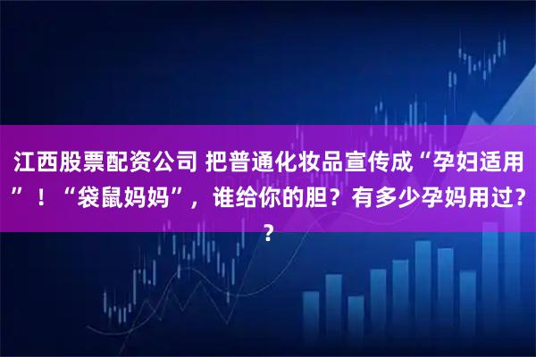 江西股票配资公司 把普通化妆品宣传成“孕妇适用” !“袋鼠妈妈”,谁给你的胆?有多少孕妈用过?