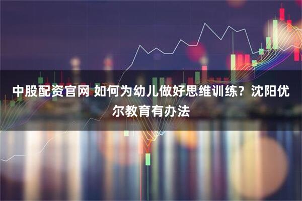 中股配资官网 如何为幼儿做好思维训练？沈阳优尔教育有办法