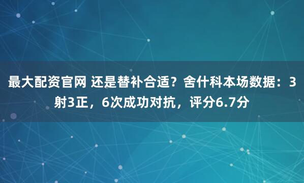最大配资官网 还是替补合适？舍什科本场数据：3射3正，6次成功对抗，评分6.7分