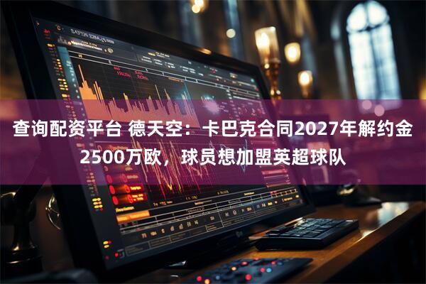 查询配资平台 德天空：卡巴克合同2027年解约金2500万欧，球员想加盟英超球队