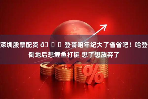 深圳股票配资 😂登哥咱年纪大了省省吧！哈登倒地后想鲤鱼打挺 想了想放弃了