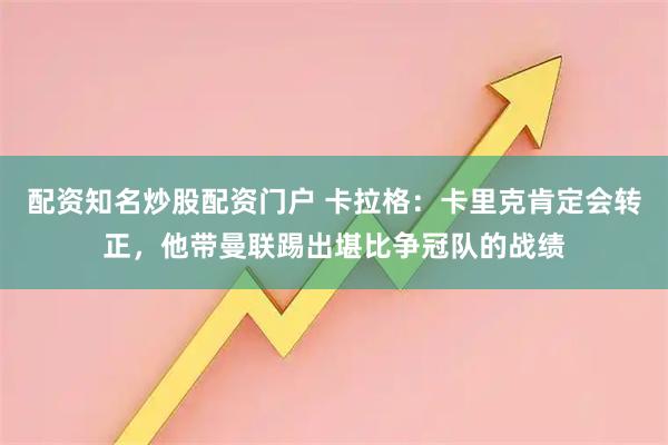 配资知名炒股配资门户 卡拉格：卡里克肯定会转正，他带曼联踢出堪比争冠队的战绩