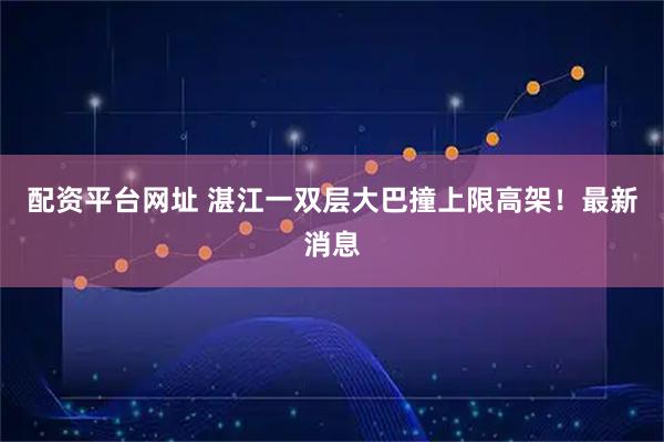 配资平台网址 湛江一双层大巴撞上限高架！最新消息