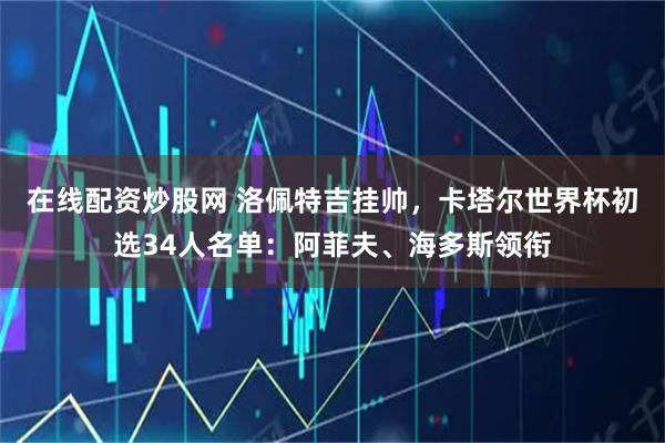 在线配资炒股网 洛佩特吉挂帅，卡塔尔世界杯初选34人名单：阿菲夫、海多斯领衔