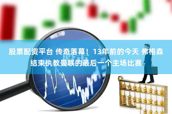 股票配资平台 传奇落幕！13年前的今天 弗格森结束执教曼联的最后一个主场比赛