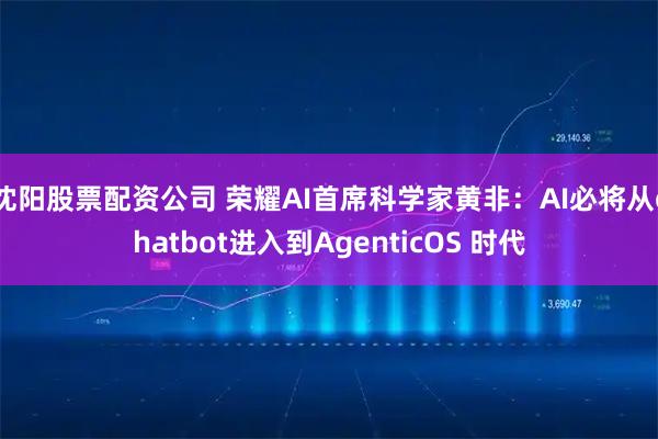 沈阳股票配资公司 荣耀AI首席科学家黄非：AI必将从chatbot进入到AgenticOS 时代