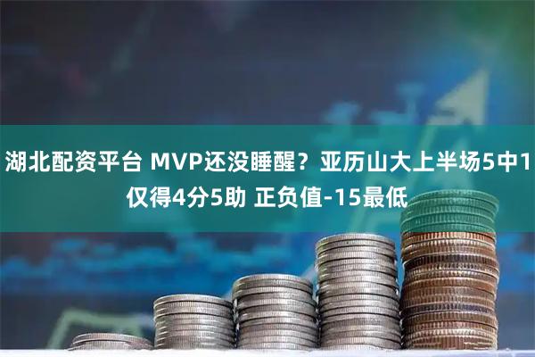 湖北配资平台 MVP还没睡醒？亚历山大上半场5中1仅得4分5助 正负值-15最低