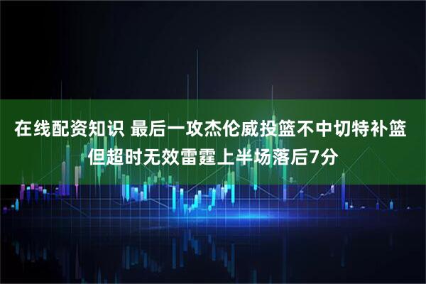 在线配资知识 最后一攻杰伦威投篮不中切特补篮 但超时无效雷霆上半场落后7分