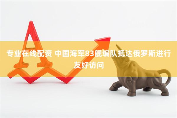 专业在线配资 中国海军83舰编队抵达俄罗斯进行友好访问