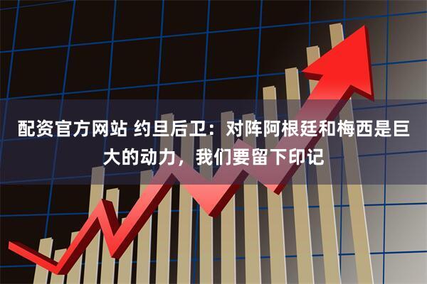 配资官方网站 约旦后卫：对阵阿根廷和梅西是巨大的动力，我们要留下印记