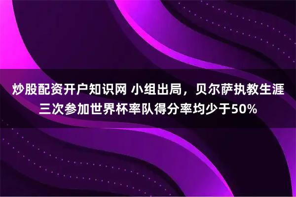 炒股配资开户知识网 小组出局，贝尔萨执教生涯三次参加世界杯率队得分率均少于50%